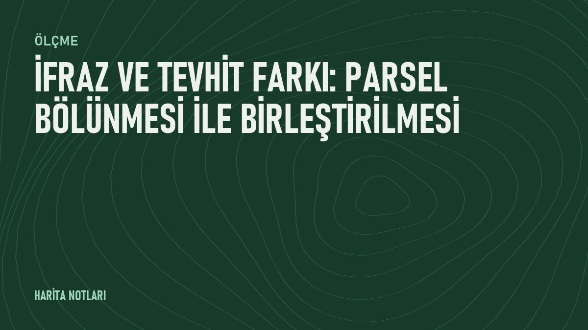 İfraz ve tevhit farkı: parsel bölünmesi ile birleştirilmesi