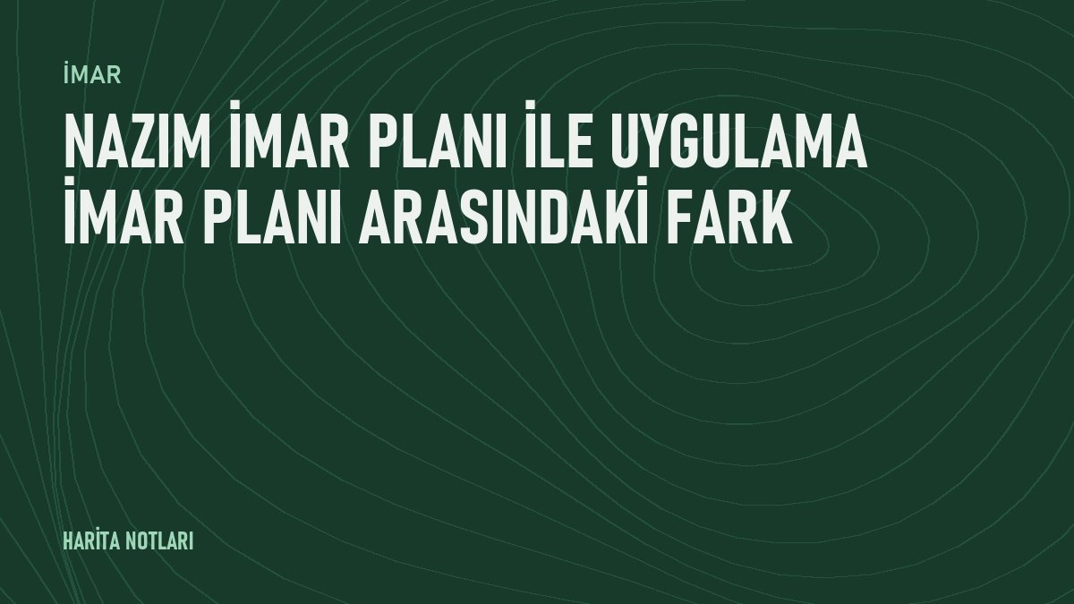 Nazım imar planı ile uygulama imar planı arasındaki fark
